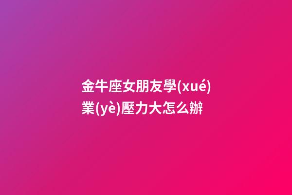 金牛座女朋友學(xué)業(yè)壓力大怎么辦-第1張-星座運勢-玄機派