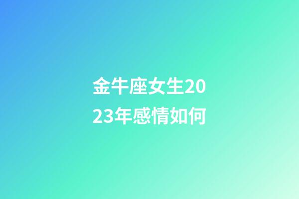 金牛座女生2023年感情如何-第1張-星座運(yùn)勢(shì)-玄機(jī)派