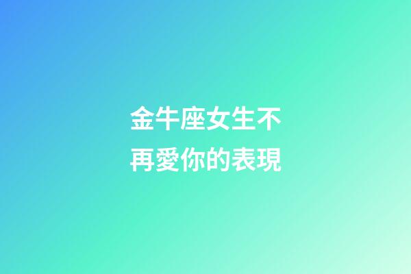 金牛座女生不再愛你的表現-第1張-星座運勢-玄機派