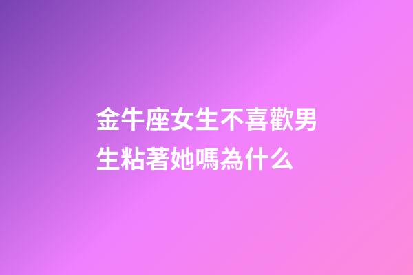 金牛座女生不喜歡男生粘著她嗎為什么-第1張-星座運勢-玄機派
