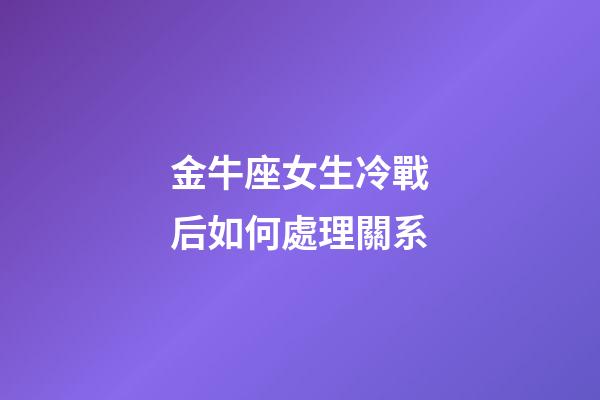 金牛座女生冷戰后如何處理關系-第1張-星座運勢-玄機派