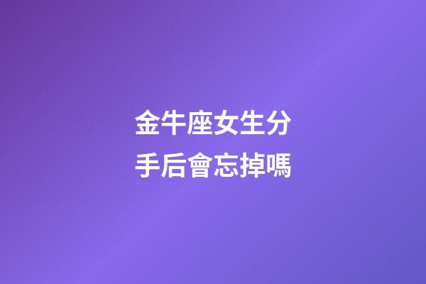 金牛座女生分手后會忘掉嗎-第1張-星座運勢-玄機派