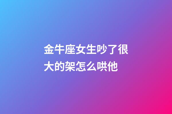 金牛座女生吵了很大的架怎么哄他-第1張-星座運勢-玄機派