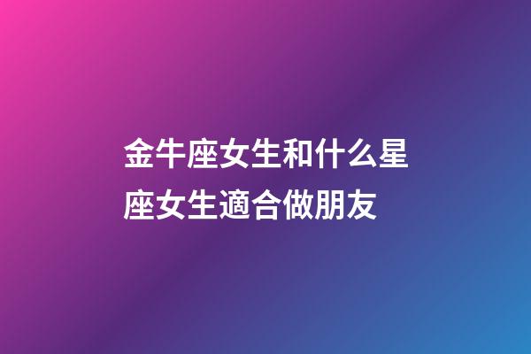 金牛座女生和什么星座女生適合做朋友-第1張-星座運勢-玄機派