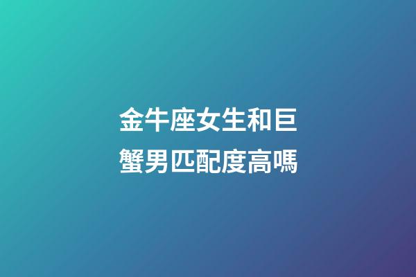 金牛座女生和巨蟹男匹配度高嗎-第1張-星座運勢-玄機派