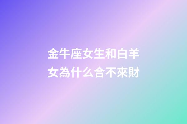 金牛座女生和白羊女為什么合不來財-第1張-星座運勢-玄機派