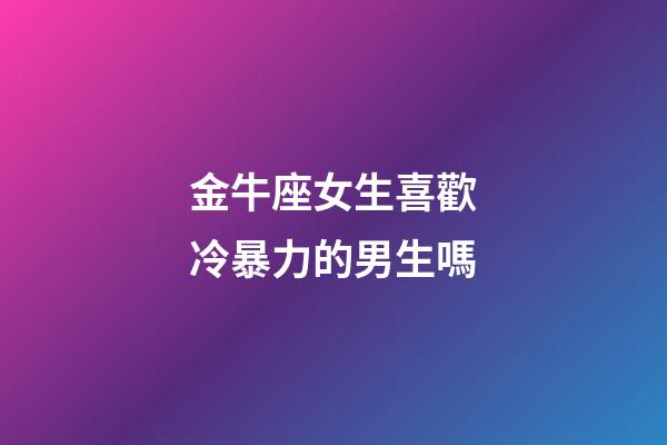金牛座女生喜歡冷暴力的男生嗎-第1張-星座運(yùn)勢(shì)-玄機(jī)派