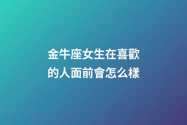 金牛座女生在喜歡的人面前會怎么樣-第1張-星座運勢-玄機派