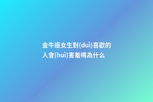 金牛座女生對(duì)喜歡的人會(huì)害羞嗎為什么-第1張-星座運(yùn)勢(shì)-玄機(jī)派