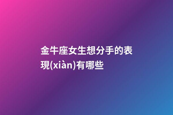 金牛座女生想分手的表現(xiàn)有哪些-第1張-星座運(yùn)勢-玄機(jī)派