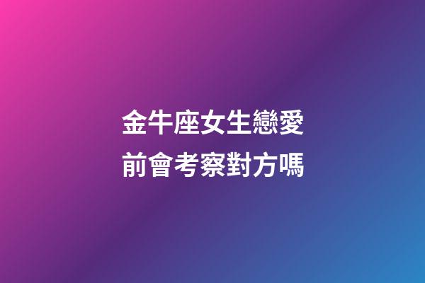 金牛座女生戀愛前會考察對方嗎-第1張-星座運勢-玄機派