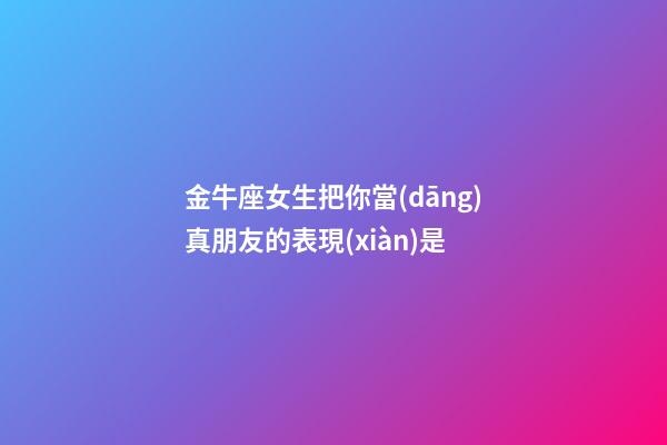 金牛座女生把你當(dāng)真朋友的表現(xiàn)是-第1張-星座運(yùn)勢(shì)-玄機(jī)派