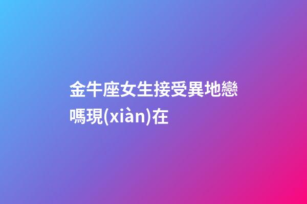 金牛座女生接受異地戀嗎現(xiàn)在-第1張-星座運勢-玄機派