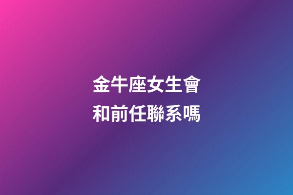 金牛座女生會和前任聯系嗎-第1張-星座運勢-玄機派