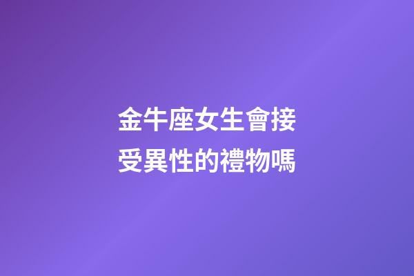 金牛座女生會接受異性的禮物嗎-第1張-星座運勢-玄機派
