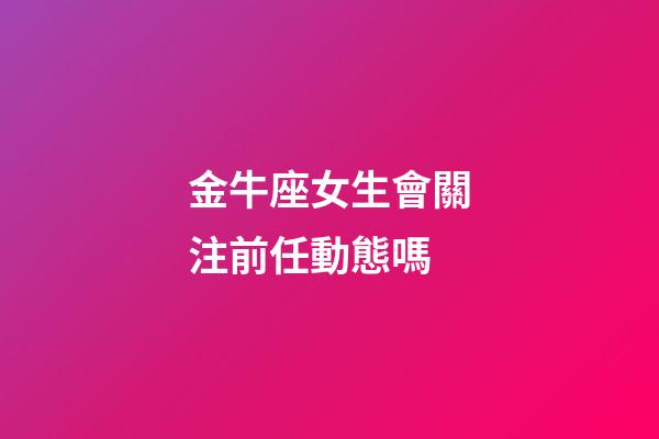 金牛座女生會關注前任動態嗎-第1張-星座運勢-玄機派