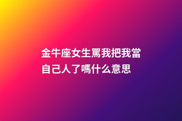 金牛座女生罵我把我當自己人了嗎什么意思-第1張-星座運勢-玄機派