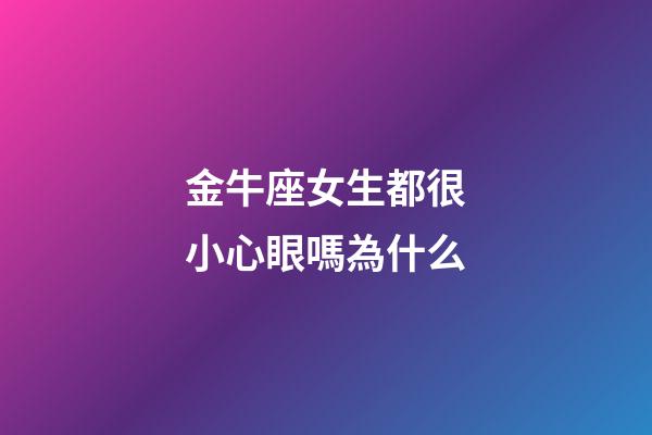 金牛座女生都很小心眼嗎為什么-第1張-星座運勢-玄機派