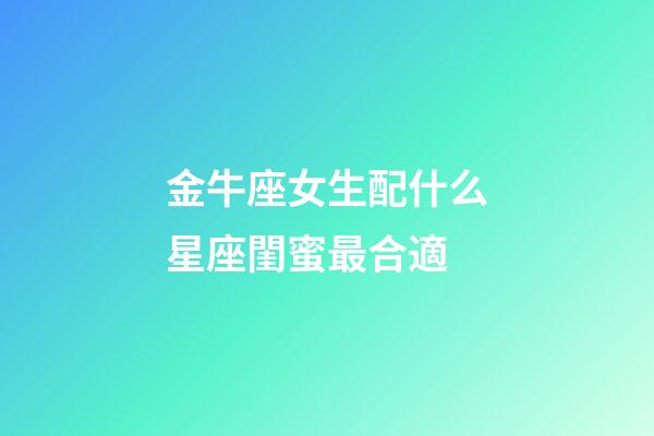 金牛座女生配什么星座閨蜜最合適-第1張-星座運勢-玄機派