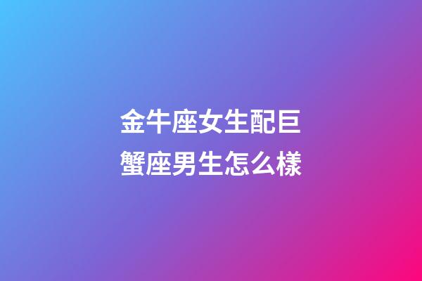 金牛座女生配巨蟹座男生怎么樣-第1張-星座運勢-玄機派