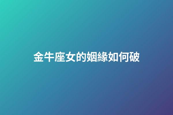 金牛座女的姻緣如何破-第1張-星座運勢-玄機派