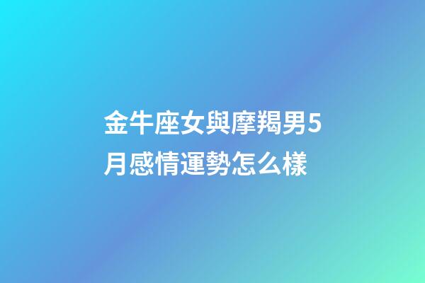 金牛座女與摩羯男5月感情運勢怎么樣-第1張-星座運勢-玄機派