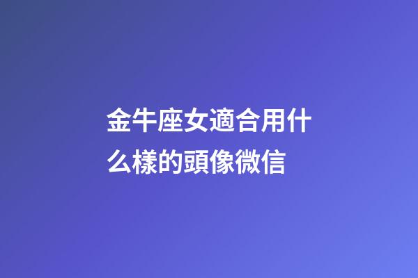 金牛座女適合用什么樣的頭像微信-第1張-星座運勢-玄機派
