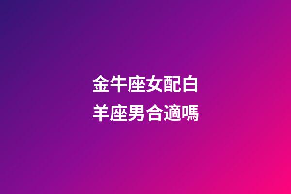金牛座女配白羊座男合適嗎-第1張-星座運(yùn)勢(shì)-玄機(jī)派