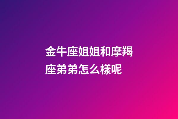 金牛座姐姐和摩羯座弟弟怎么樣呢-第1張-星座運(yùn)勢(shì)-玄機(jī)派