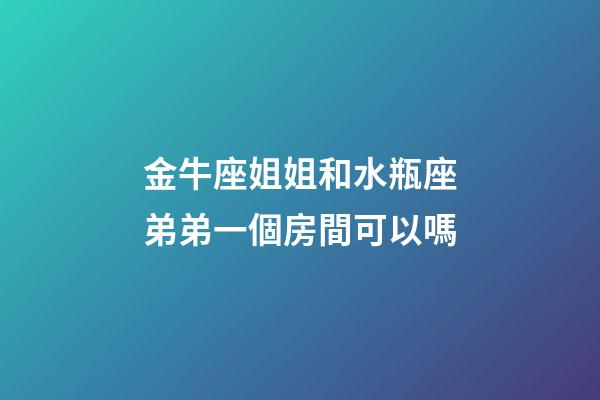 金牛座姐姐和水瓶座弟弟一個房間可以嗎-第1張-星座運勢-玄機派