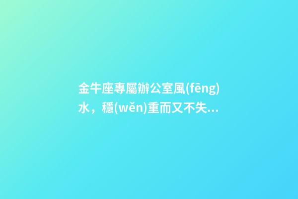 金牛座專屬辦公室風(fēng)水，穩(wěn)重而又不失靈氣