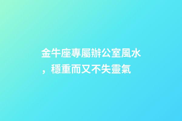 金牛座專屬辦公室風水，穩重而又不失靈氣