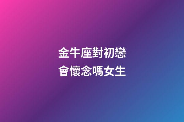 金牛座對初戀會懷念嗎女生-第1張-星座運勢-玄機派