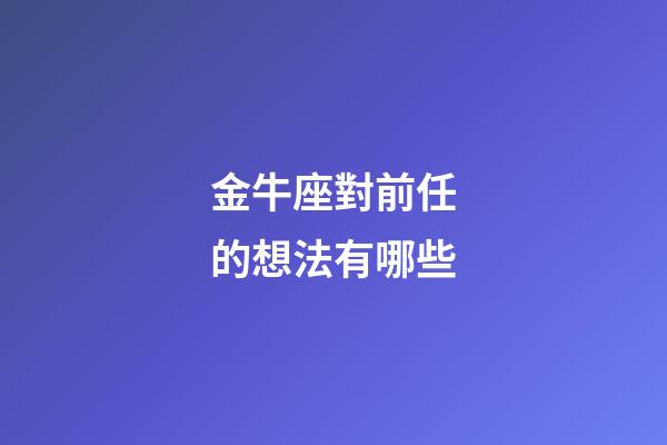 金牛座對前任的想法有哪些-第1張-星座運勢-玄機派