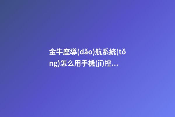 金牛座導(dǎo)航系統(tǒng)怎么用手機(jī)控制-第1張-星座運(yùn)勢(shì)-玄機(jī)派