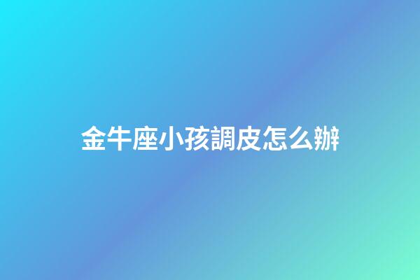 金牛座小孩調皮怎么辦-第1張-星座運勢-玄機派