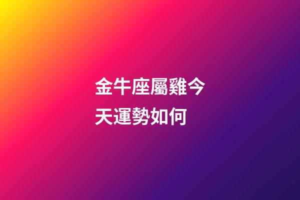 金牛座屬雞今天運勢如何-第1張-星座運勢-玄機派