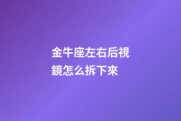 金牛座左右后視鏡怎么拆下來-第1張-星座運勢-玄機派