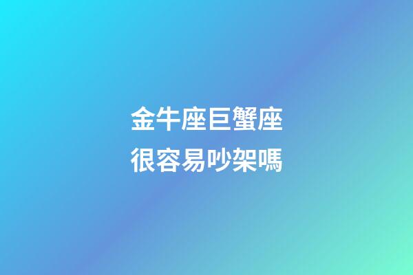 金牛座巨蟹座很容易吵架嗎-第1張-星座運勢-玄機派