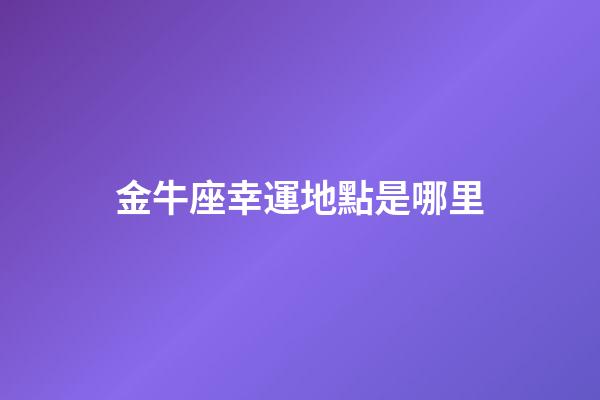 金牛座幸運地點是哪里-第1張-星座運勢-玄機派