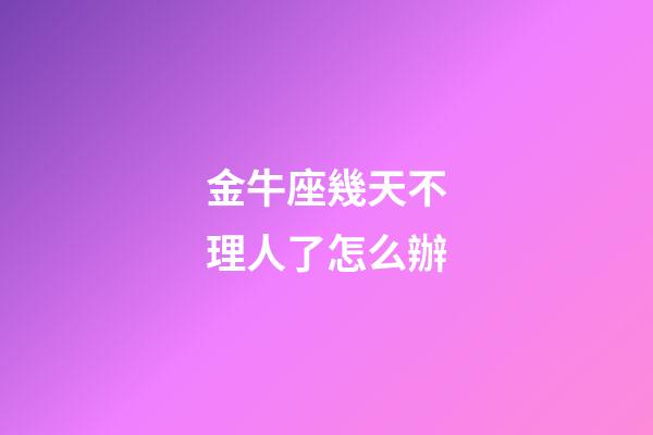 金牛座幾天不理人了怎么辦-第1張-星座運(yùn)勢(shì)-玄機(jī)派