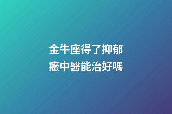 金牛座得了抑郁癥中醫能治好嗎-第1張-星座運勢-玄機派