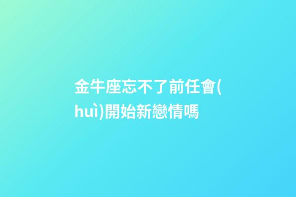 金牛座忘不了前任會(huì)開始新戀情嗎-第1張-星座運(yùn)勢-玄機(jī)派