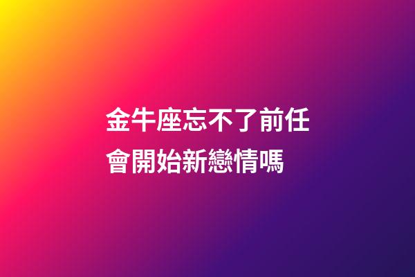 金牛座忘不了前任會開始新戀情嗎-第1張-星座運勢-玄機派
