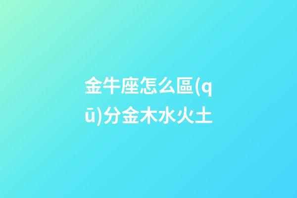 金牛座怎么區(qū)分金木水火土-第1張-星座運勢-玄機派