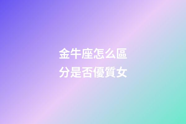 金牛座怎么區分是否優質女-第1張-星座運勢-玄機派