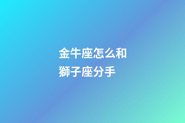 金牛座怎么和獅子座分手-第1張-星座運勢-玄機派