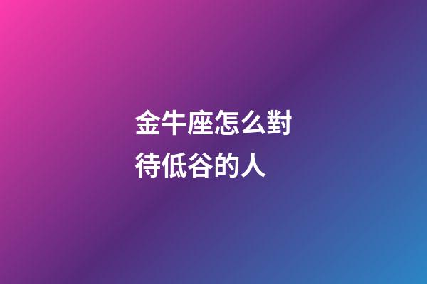 金牛座怎么對待低谷的人-第1張-星座運勢-玄機派