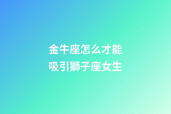 金牛座怎么才能吸引獅子座女生-第1張-星座運勢-玄機派