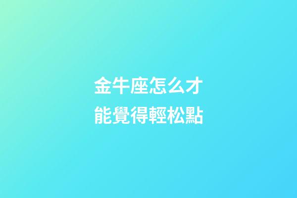 金牛座怎么才能覺得輕松點-第1張-星座運勢-玄機派